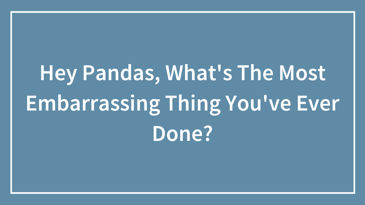 Hey Pandas, What’s The Most Embarrassing Thing You’ve Ever Done?