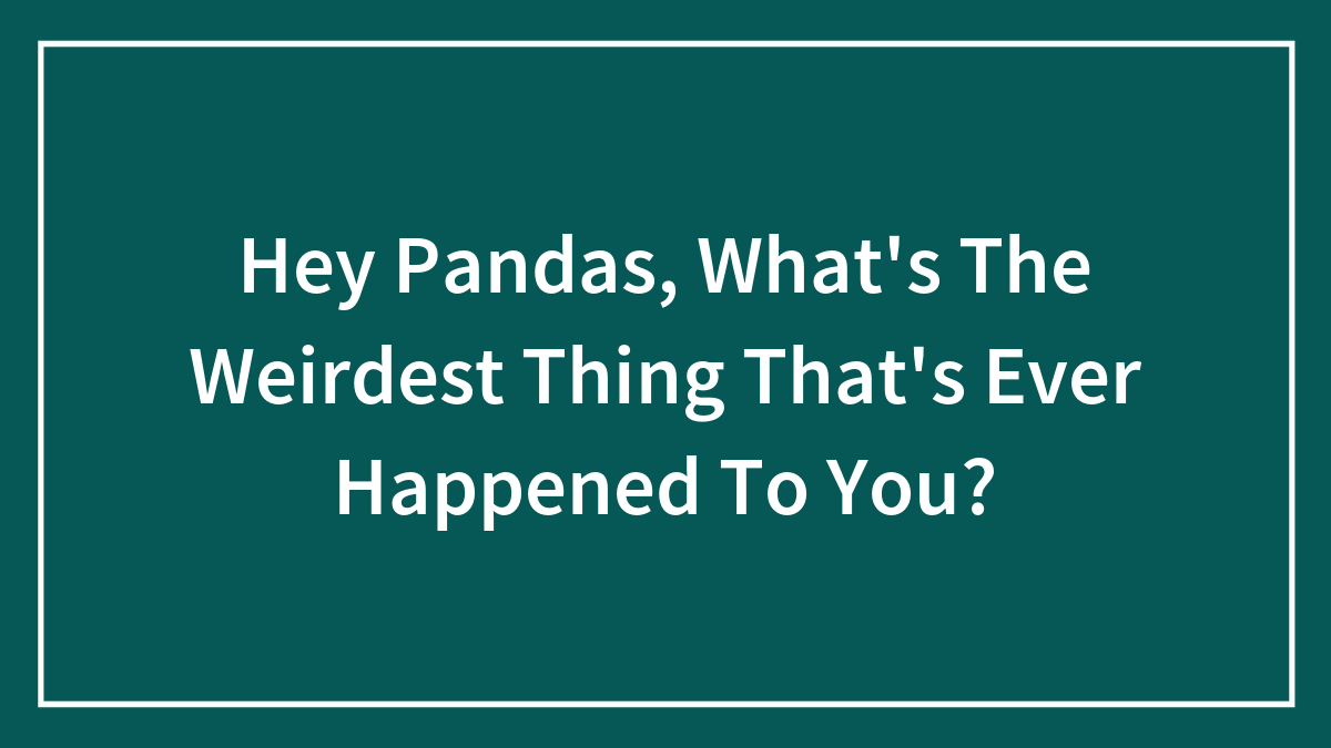 Hey Pandas, What’s The Weirdest Thing That’s Ever Happened To You?