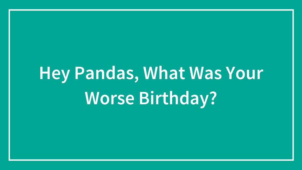 Hey Pandas, What Was Your Worse Birthday?