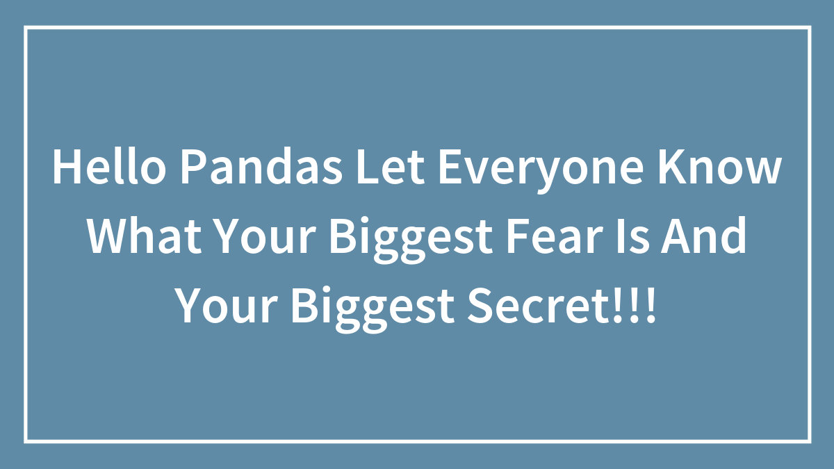 Hello Pandas Let Everyone Know What Your Biggest Fear Is And Your Biggest Secret!!!