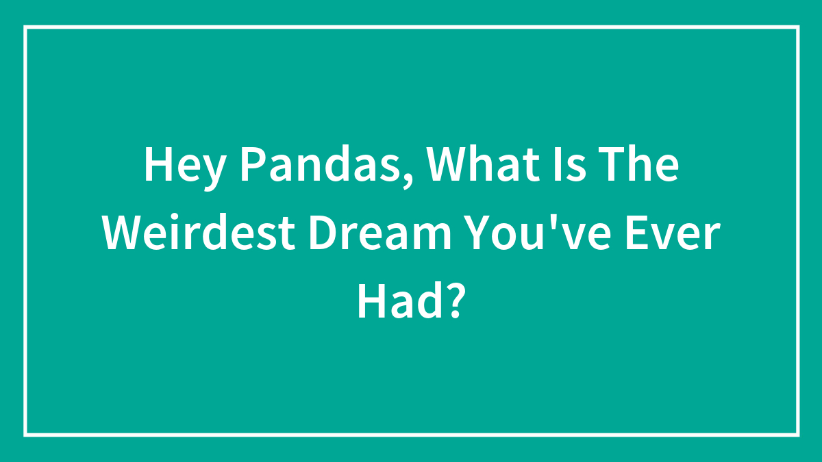 Hey Pandas, What Is The Weirdest Dream You’ve Ever Had?