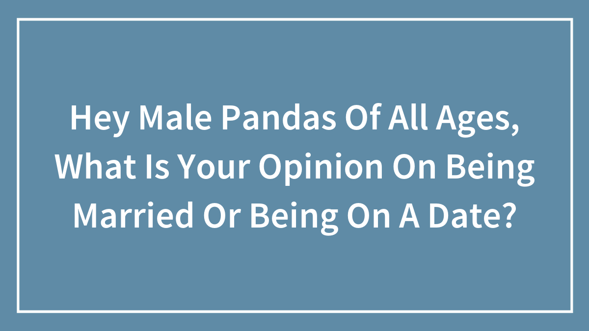 Hey Male Pandas Of All Ages, What Is Your Opinion On Being Married Or Being On A Date?