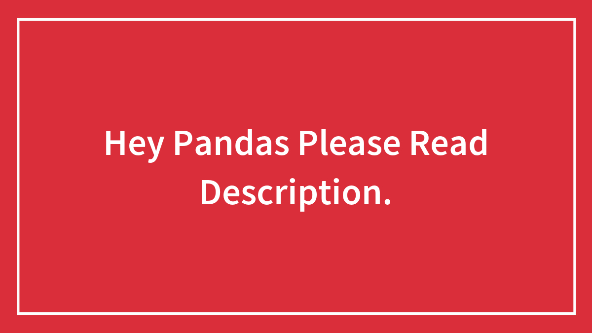Hey Pandas Please Read Description.