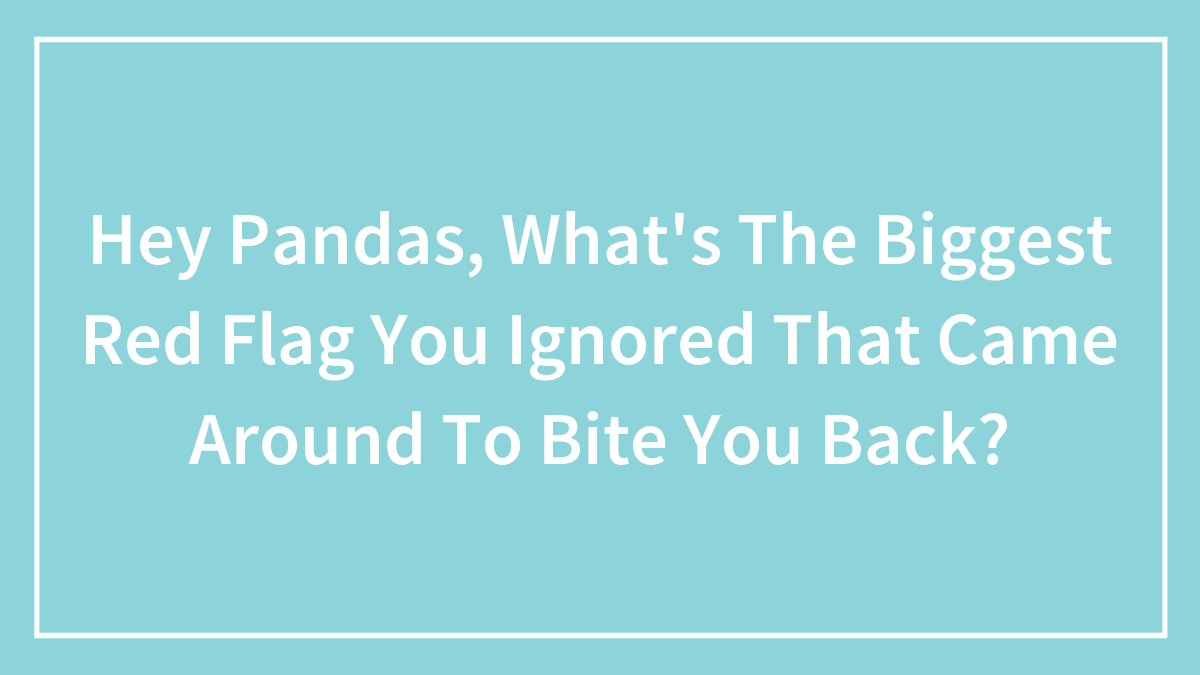 Hey Pandas, What’s The Biggest Red Flag You Ignored That Came Around To Bite You Back? (Closed)