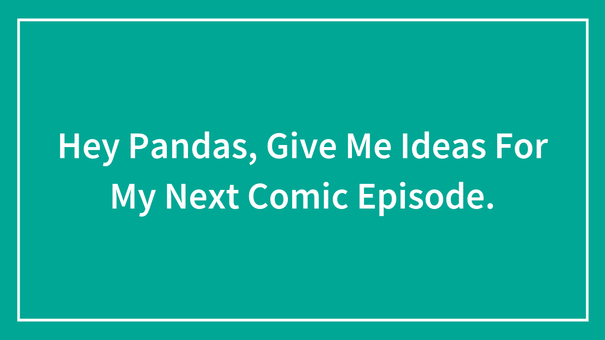 Hey Pandas, Give Me Ideas For My Next Comic Episode.
