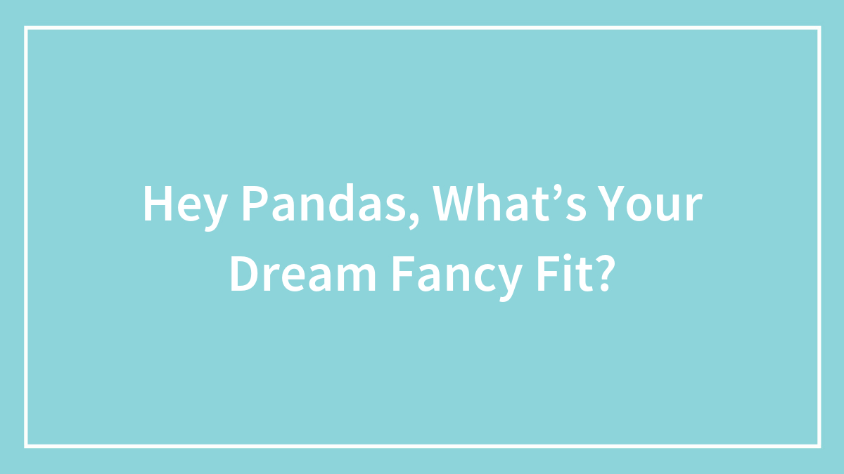 Hey Pandas, What’s Your Dream Fancy Fit?