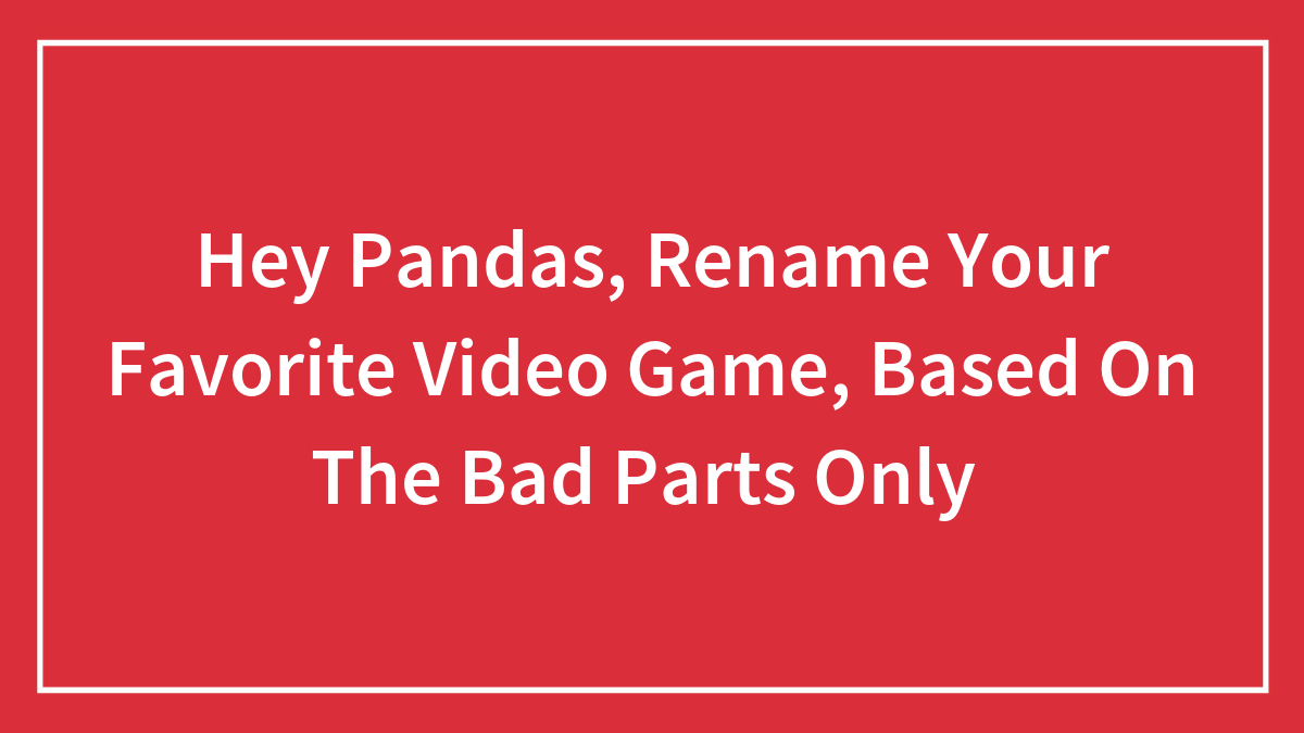 Hey Pandas, Rename Your Favorite Video Game, Based On The Bad Parts Only (Closed)