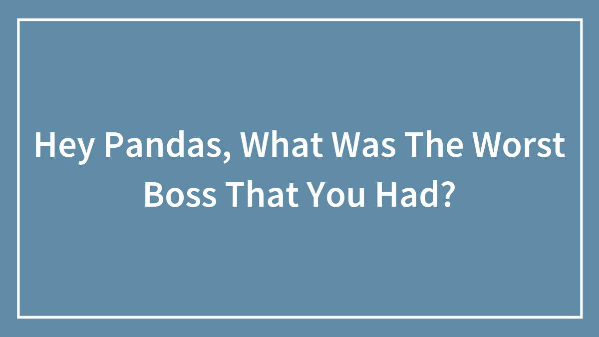 Hey Pandas, What Was The Worst Boss That You Had? (Closed)
