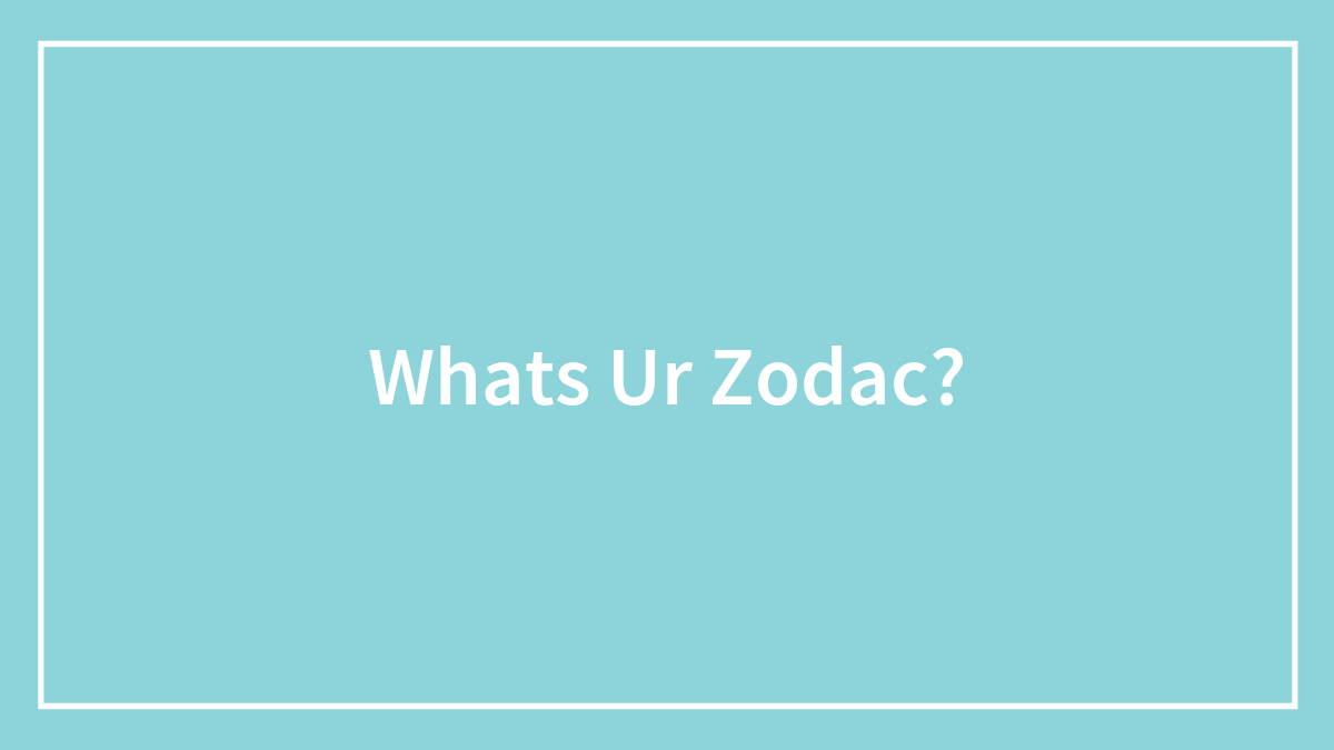 Whats Ur Zodac?