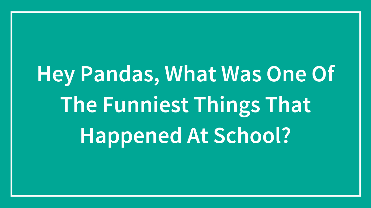 Hey Pandas, What Was One Of The Funniest Things That Happened At School?