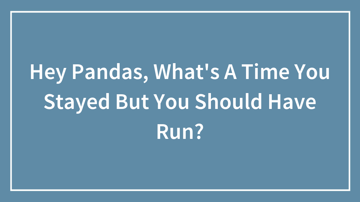 Hey Pandas, What’s A Time You Stayed But You Should Have Run? (Closed)