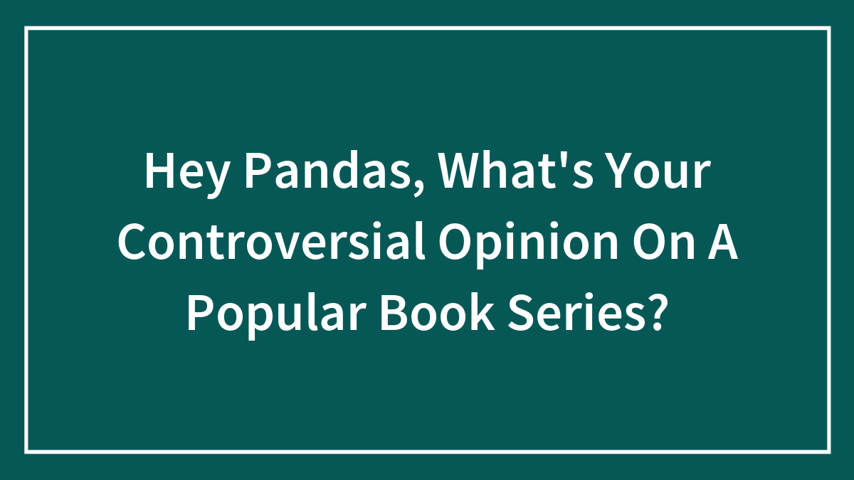 Hey Pandas, What’s Your Controversial Opinion On A Popular Book Series? (Closed)