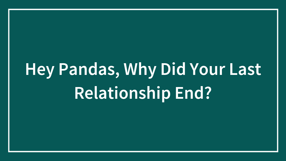 Hey Pandas, Why Did Your Last Relationship End?