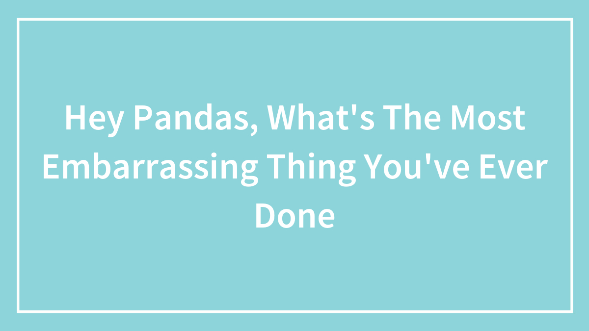 Hey Pandas, What’s The Most Embarrassing Thing You’ve Ever Done