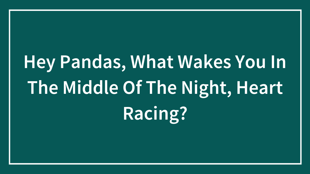 Hey Pandas, What Wakes You In The Middle Of The Night, Heart Racing? (Closed)
