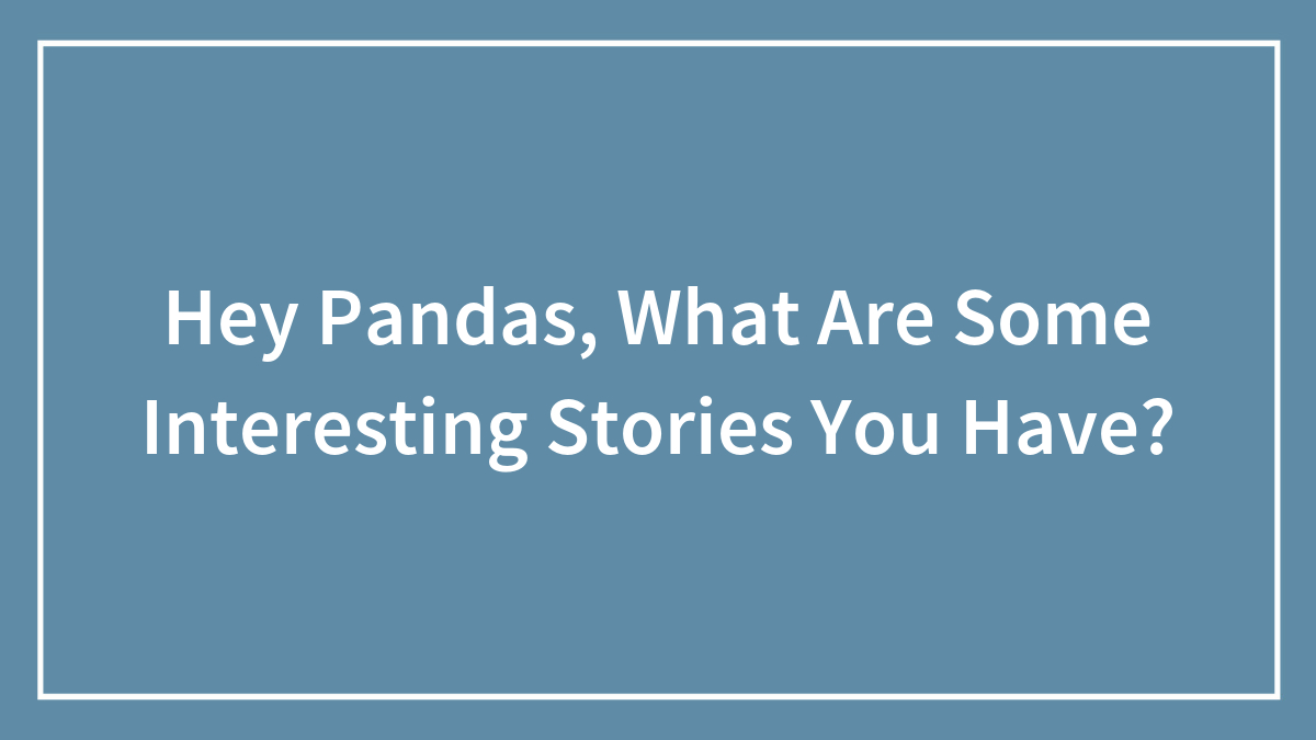 Hey Pandas, What Are Some Interesting Stories You Have?