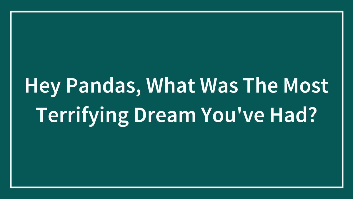 Hey Pandas, What Was The Most Terrifying Dream You’ve Had? (Closed)