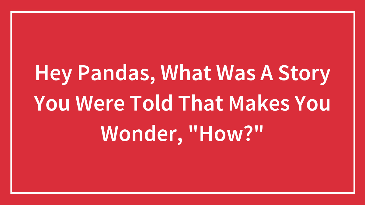 Hey Pandas, What Was A Story You Were Told That Makes You Wonder, “How?” (Closed)