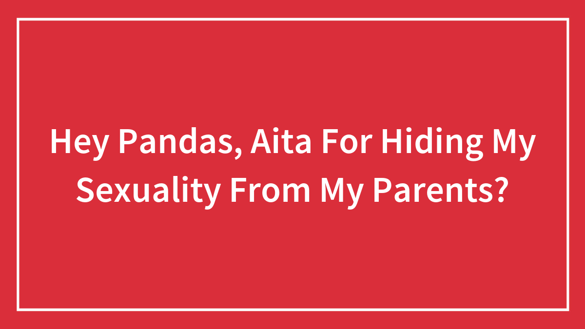 Hey Pandas, Aita For Hiding My Sexuality From My Parents? (Closed)