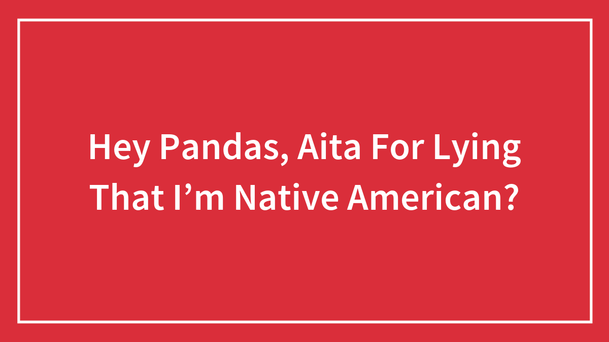 Hey Pandas, Aita For Lying That I’m Native American?