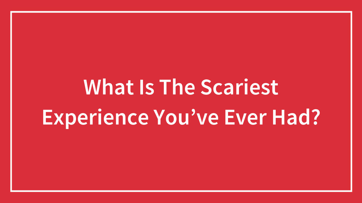 What Is The Scariest Experience You’ve Ever Had?
