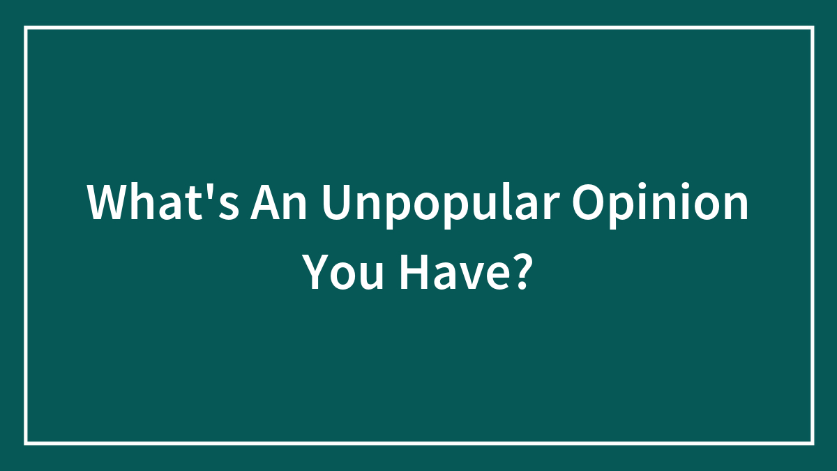 Hey Pandas, What’s An Unpopular Opinion You Have? (Closed)