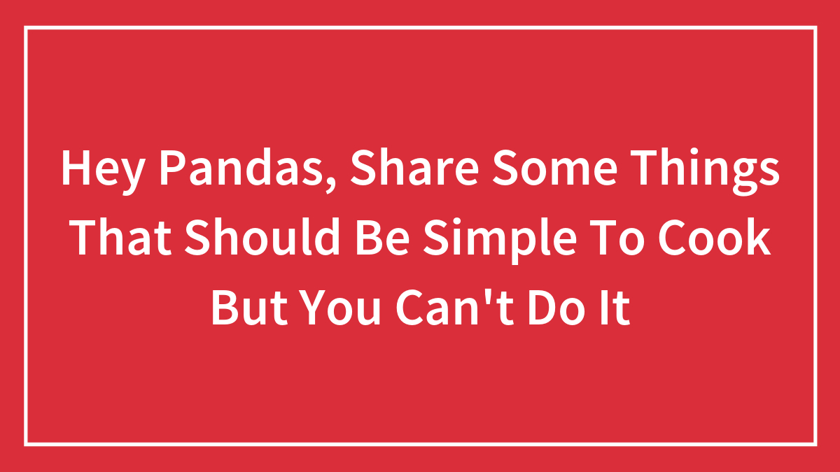 Hey Pandas, Share Some Things That Should Be Simple To Cook But You Can’t Do It (Closed)