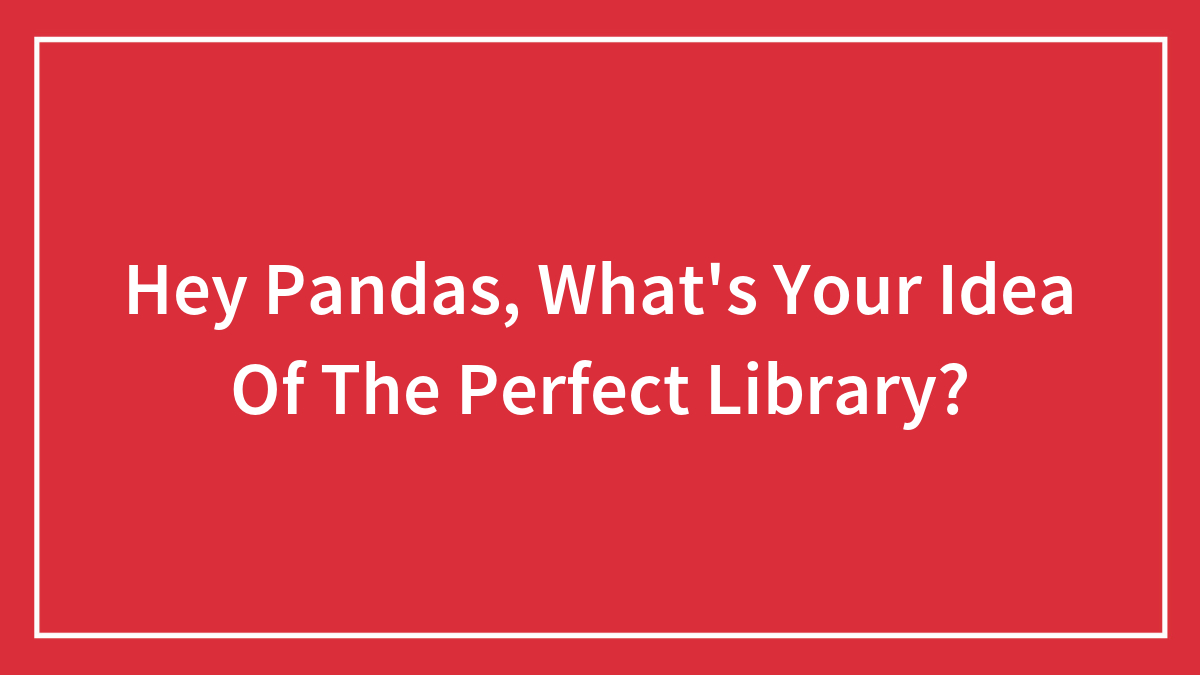 Hey Pandas, What’s Your Idea Of The Perfect Library? (Closed)