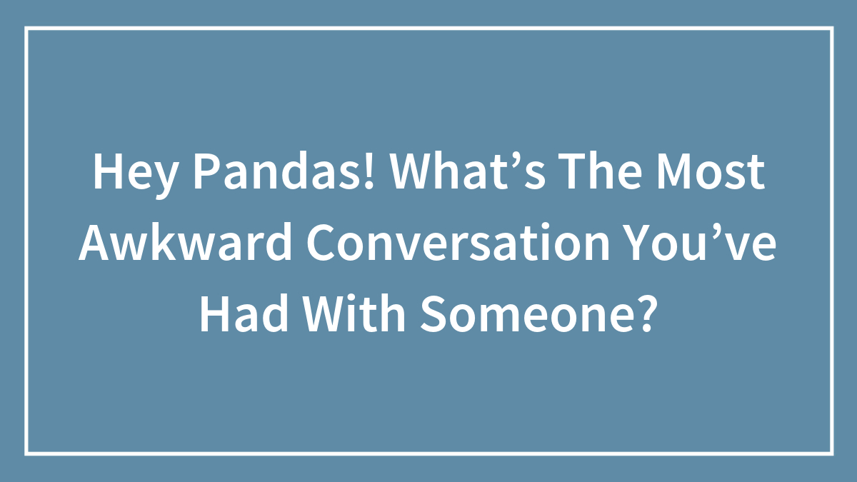 Hey Pandas! What’s The Most Awkward Conversation You’ve Had With Someone?