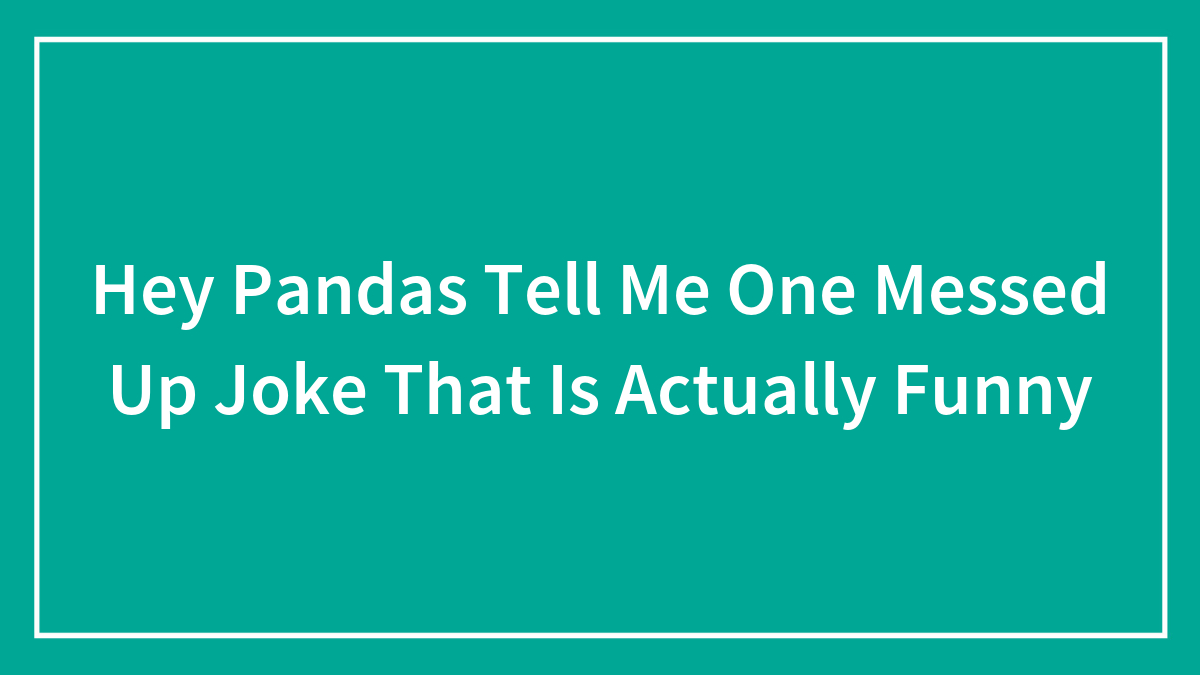 Hey Pandas Tell Me One Messed Up Joke That Is Actually Funny