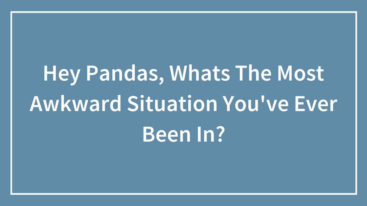 Hey Pandas, Whats The Most Awkward Situation You’ve Ever Been In? (Closed)