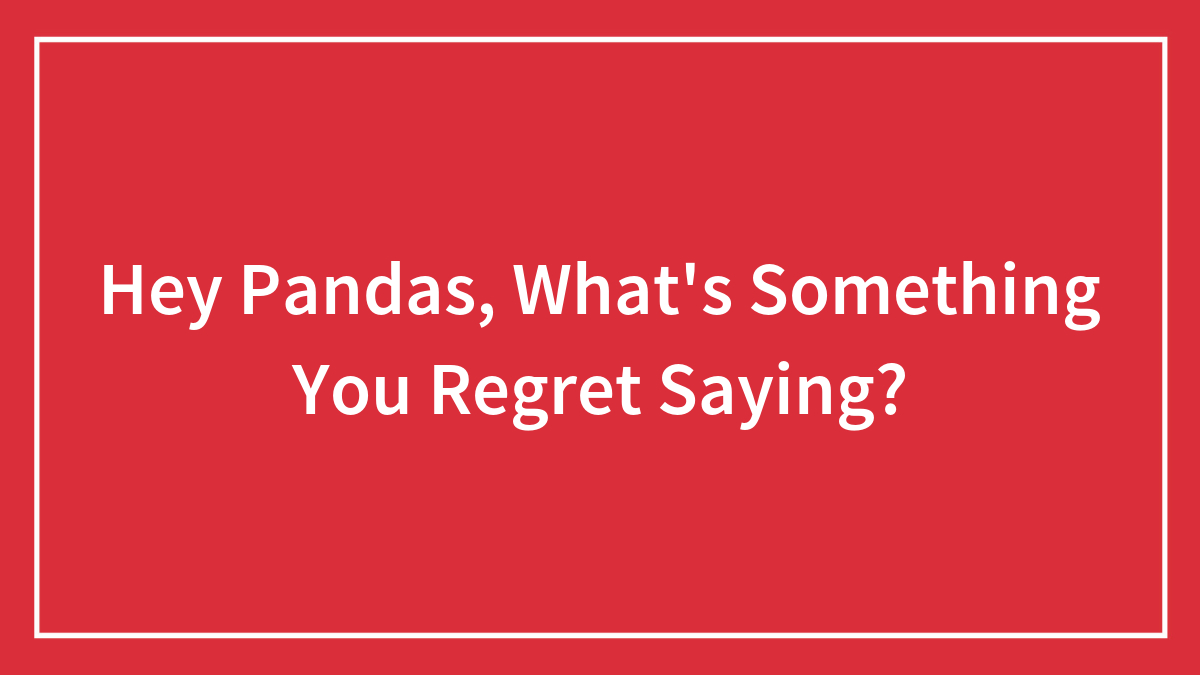 Hey Pandas, What’s Something You Regret Saying? (Closed)