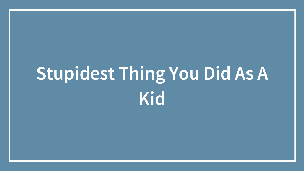 Stupidest Thing You Did As A Kid