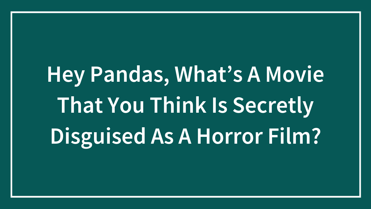 Hey Pandas, What’s A Movie That You Think Is Secretly Disguised As A Horror Film?