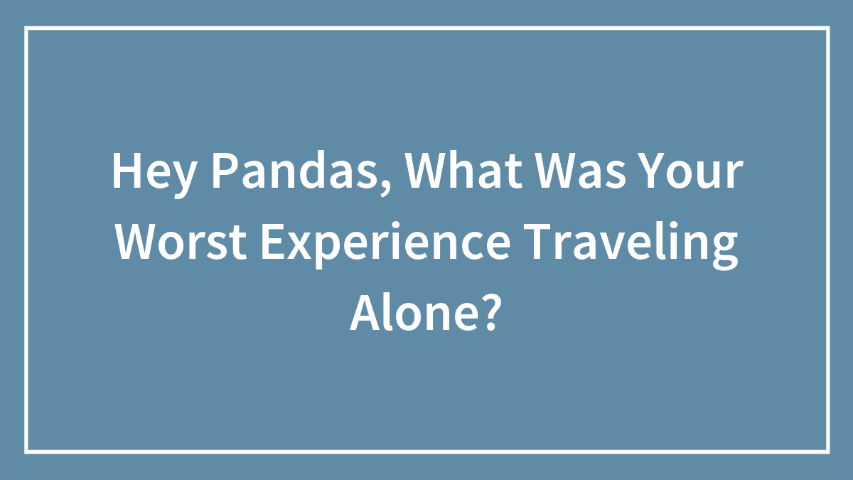 Hey Pandas, What Was Your Worst Experience Traveling Alone? (Closed)