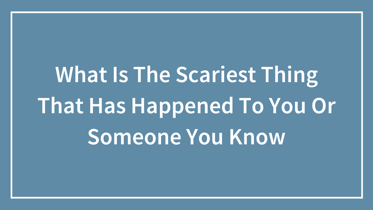 What Is The Scariest Thing That Has Happened To You Or Someone You Know