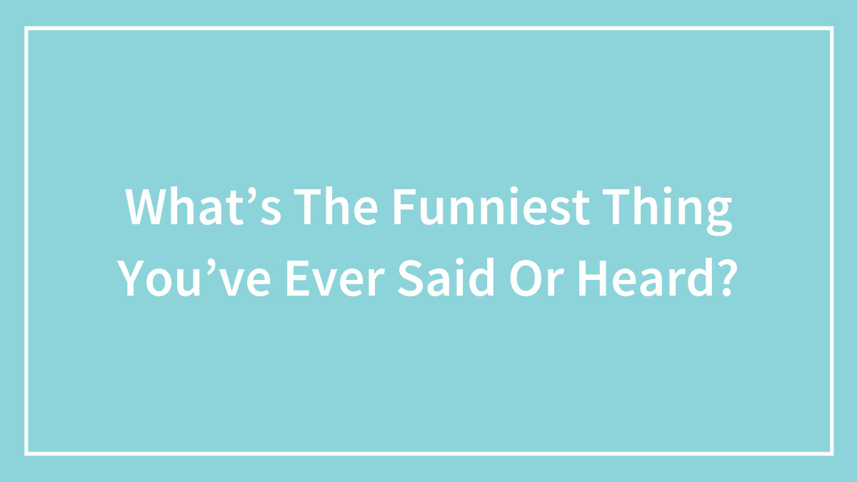 What’s The Funniest Thing You’ve Ever Said Or Heard?