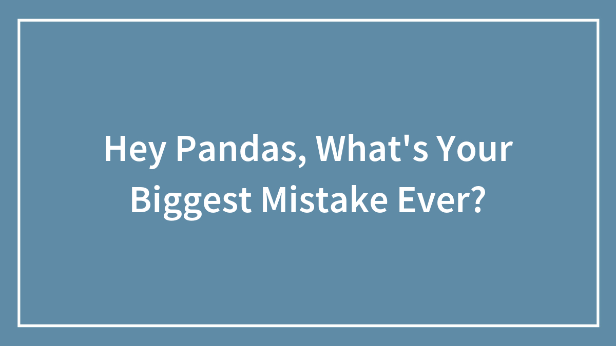 Hey Pandas, What’s Your Biggest Mistake Ever?