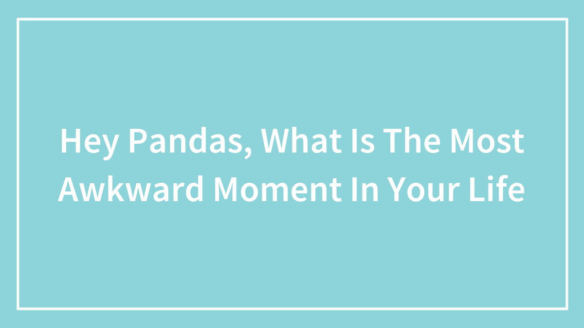 Hey Pandas, What Is The Most Awkward Moment In Your Life