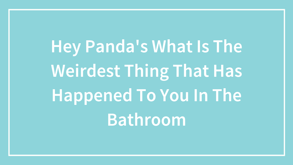 Hey Panda’s What Is The Weirdest Thing That Has Happened To You In The Bathroom