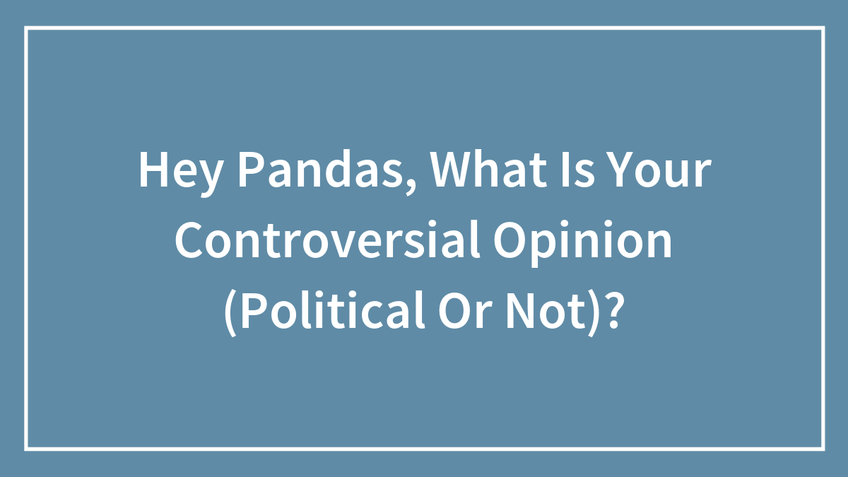 Hey Pandas, What Is Your Controversial Opinion (Political Or Not)?