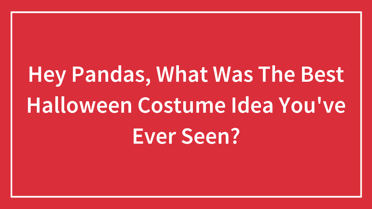 Hey Pandas, What Was The Best Halloween Costume Idea You’ve Ever Seen? (Closed)