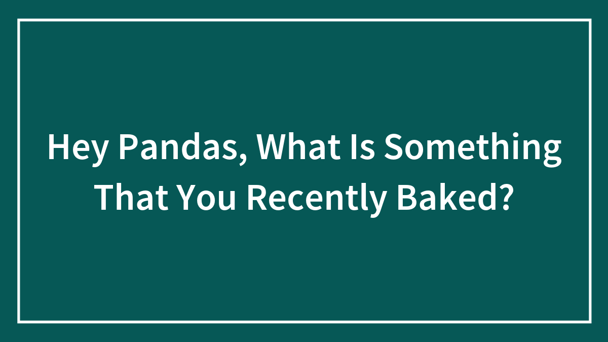 Hey Pandas, What Is Something That You Recently Baked? (Closed)