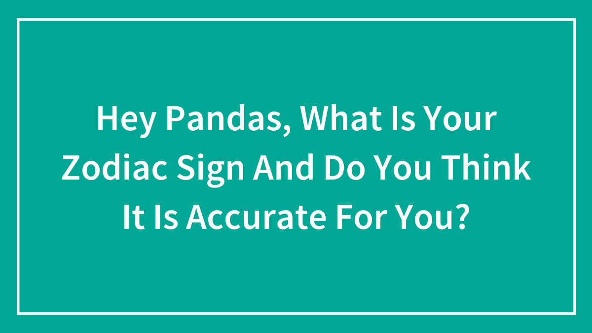 Hey Pandas, What Is Your Zodiac Sign And Do You Think It Is Accurate For You? (Closed)