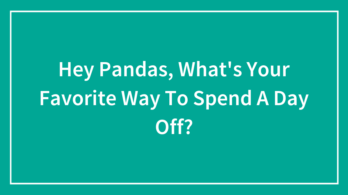 Hey Pandas, What’s Your Favorite Way To Spend A Day Off? (Closed)