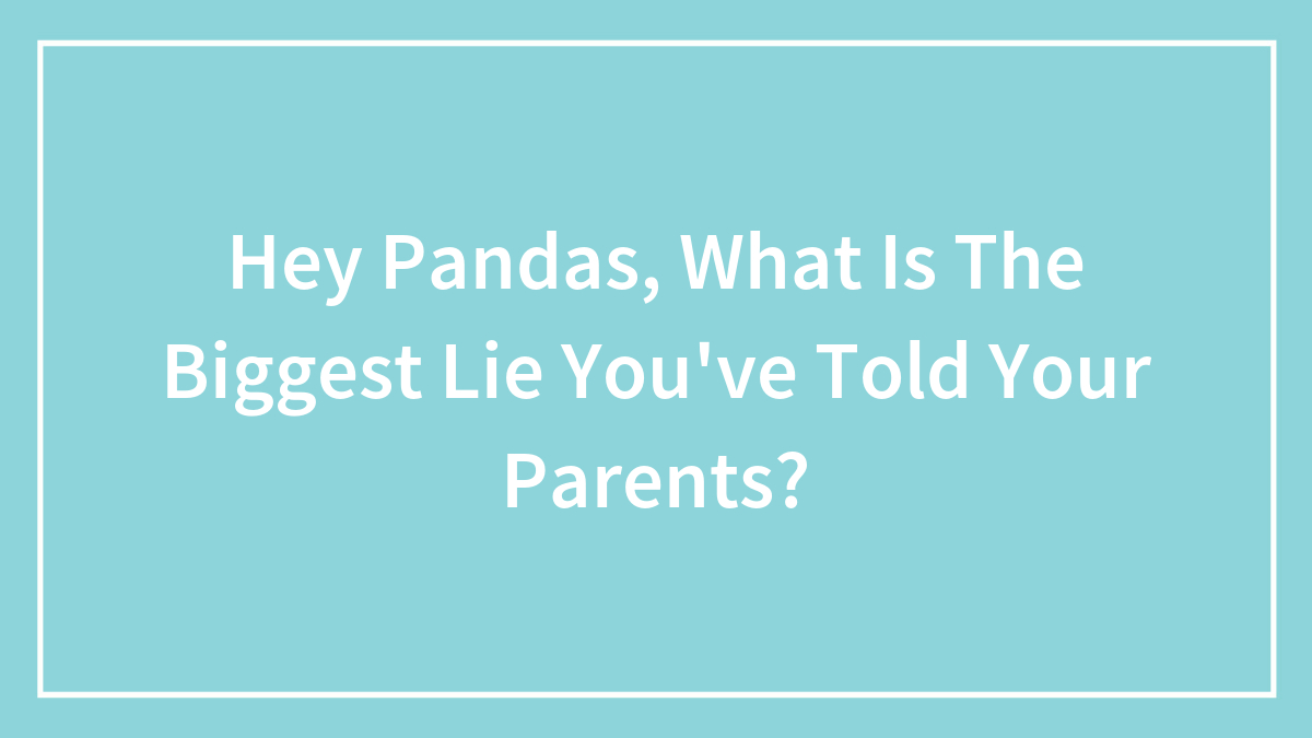 Hey Pandas, What Is The Biggest Lie You’ve Told Your Parents?