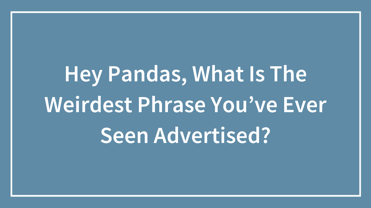 Hey Pandas, What Is The Weirdest Phrase You’ve Ever Seen Advertised? (Closed)
