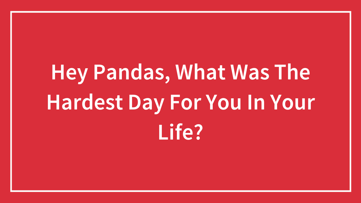 Hey Pandas, What Was The Hardest Day For You In Your Life?