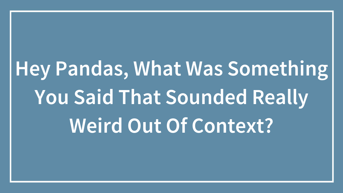 Hey Pandas, What Was Something You Said That Sounded Really Weird Out Of Context? (Closed)