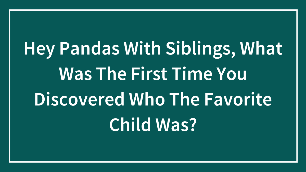 Hey Pandas With Siblings, What Was The First Time You Discovered Who The Favorite Child Was?
